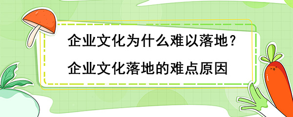 企业文化为什么难以落地？企业文化落地的难点原因
