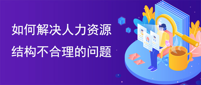 如何解决人力资源结构不合理的问题